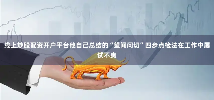 线上炒股配资开户平台他自己总结的“望闻问切”四步点检法在工作中屡试不爽