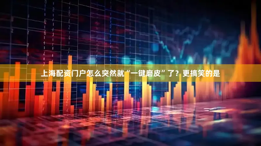 上海配资门户怎么突然就“一键磨皮”了？更搞笑的是