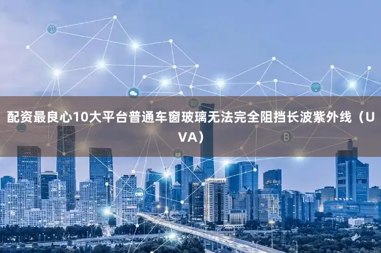 配资最良心10大平台普通车窗玻璃无法完全阻挡长波紫外线（UVA）