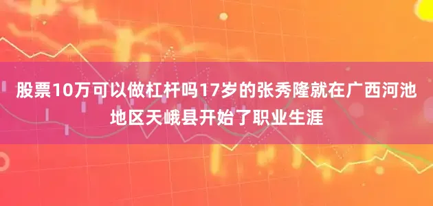 股票10万可以做杠杆吗17岁的张秀隆就在广西河池地区天峨县开始了职业生涯