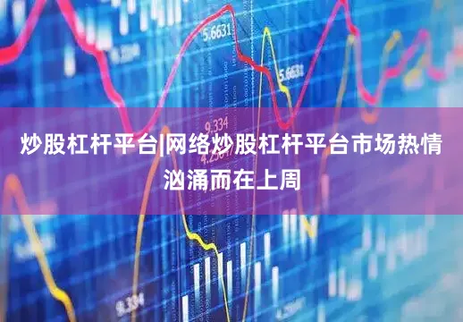 炒股杠杆平台|网络炒股杠杆平台市场热情汹涌而在上周