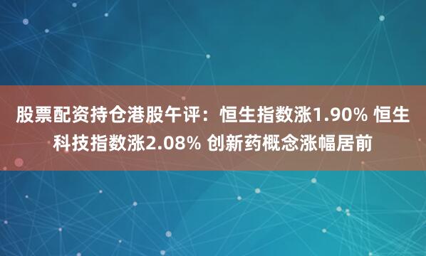 股票配资持仓港股午评：恒生指数涨1.90% 恒生科技指数涨2.08% 创新药概念涨幅居前