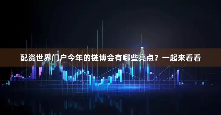 配资世界门户今年的链博会有哪些亮点？一起来看看