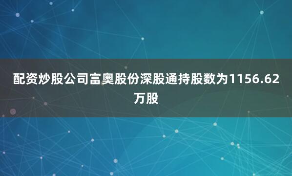 配资炒股公司富奥股份深股通持股数为1156.62万股