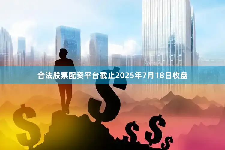 合法股票配资平台截止2025年7月18日收盘