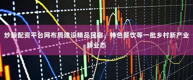 炒股配资平台网布局建设精品民宿、特色餐饮等一批乡村新产业新业态