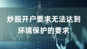 炒股开户要求无法达到环境保护的要求