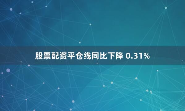 股票配资平仓线同比下降 0.31%