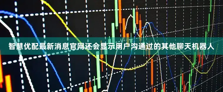 智慧优配最新消息官网还会显示用户沟通过的其他聊天机器人