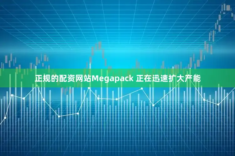 正规的配资网站Megapack 正在迅速扩大产能