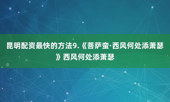 昆明配资最快的方法9.《菩萨蛮·西风何处添萧瑟》西风何处添萧瑟