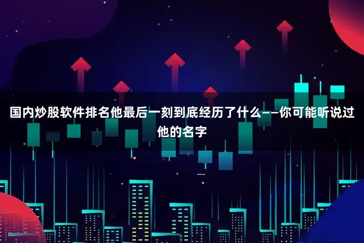国内炒股软件排名他最后一刻到底经历了什么——你可能听说过他的名字