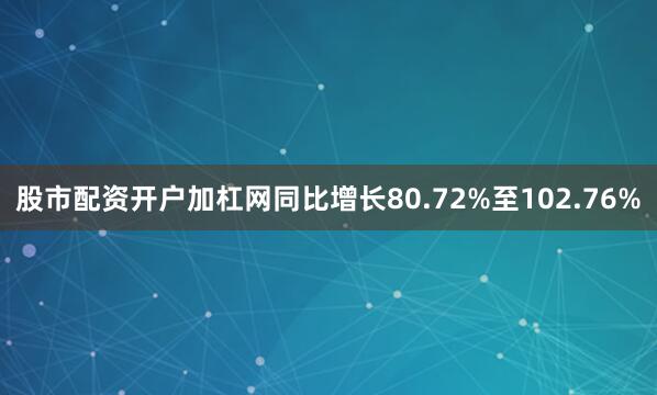 股市配资开户加杠网同比增长80.72%至102.76%