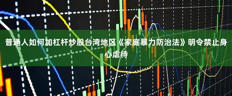 普通人如何加杠杆炒股台湾地区《家庭暴力防治法》明令禁止身心虐待