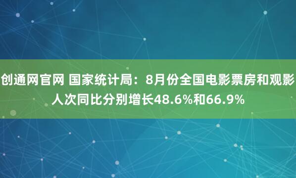 创通网官网 国家统计局：8月份全国电影票房和观影人次同比分别增长48.6%和66.9%