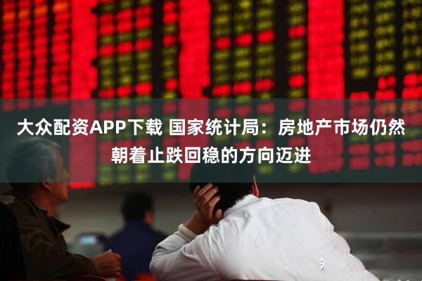 大众配资APP下载 国家统计局：房地产市场仍然朝着止跌回稳的方向迈进