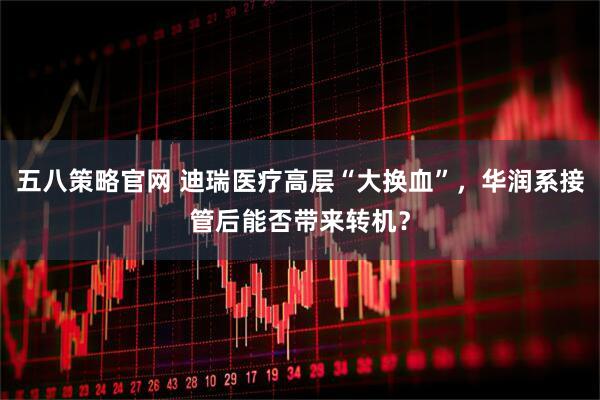 五八策略官网 迪瑞医疗高层“大换血”,华润系接管后能否带来转机?