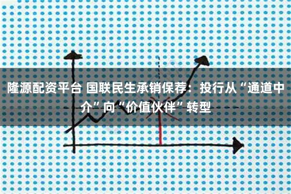 隆源配资平台 国联民生承销保荐：投行从“通道中介”向“价值伙伴”转型