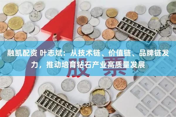 融凯配资 叶志斌：从技术链、价值链、品牌链发力，推动培育钻石产业高质量发展