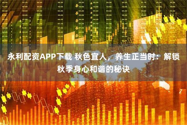 永利配资APP下载 秋色宜人，养生正当时：解锁秋季身心和谐的秘诀