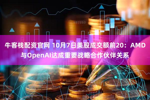 牛客栈配资官网 10月7日美股成交额前20：AMD与OpenAI达成重要战略合作伙伴关系