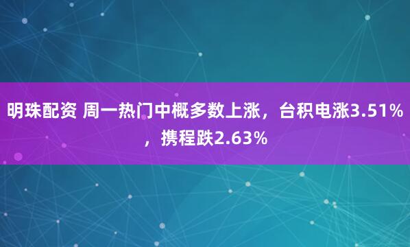 明珠配资 周一热门中概多数上涨，台积电涨3.51%，携程跌2.63%