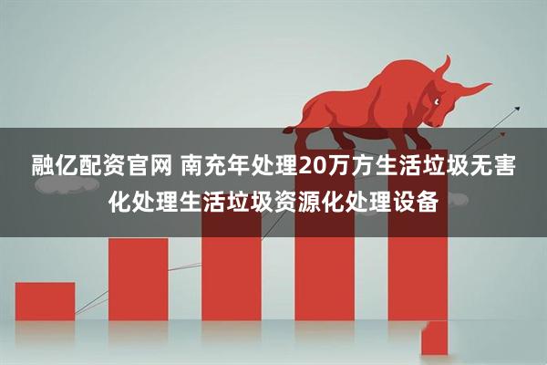 融亿配资官网 南充年处理20万方生活垃圾无害化处理生活垃圾资源化处理设备