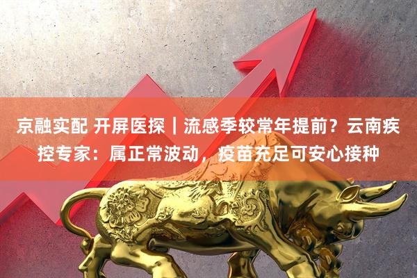 京融实配 开屏医探｜流感季较常年提前？云南疾控专家：属正常波动，疫苗充足可安心接种