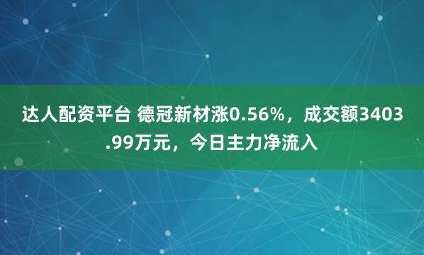 达人配资平台 德冠新材涨0.56%，成交额3403.99万元，今日主力净流入
