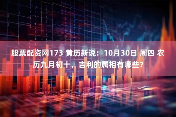 股票配资网173 黄历新说:10月30日 周四 农历九月初十,吉利的属相有哪些?