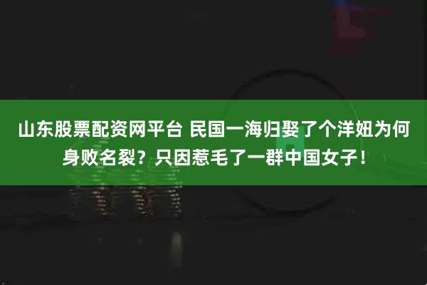 山东股票配资网平台 民国一海归娶了个洋妞为何身败名裂？只因惹毛了一群中国女子！