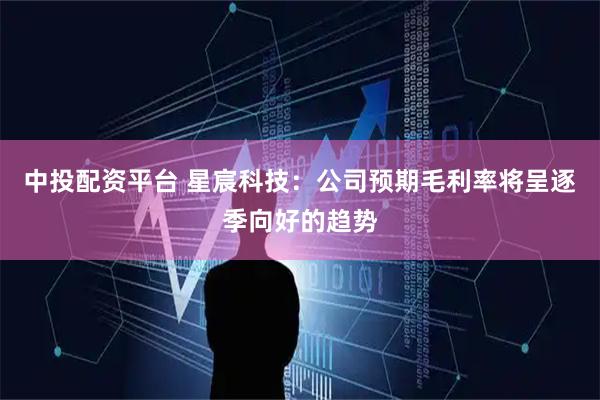 中投配资平台 星宸科技：公司预期毛利率将呈逐季向好的趋势