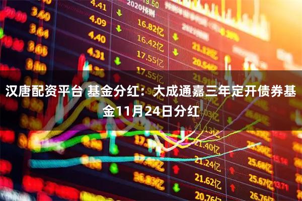 汉唐配资平台 基金分红:大成通嘉三年定开债券基金11月24日分红