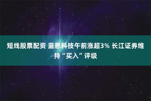 短线股票配资 蓝思科技午前涨超3% 长江证券维持“买入”评级