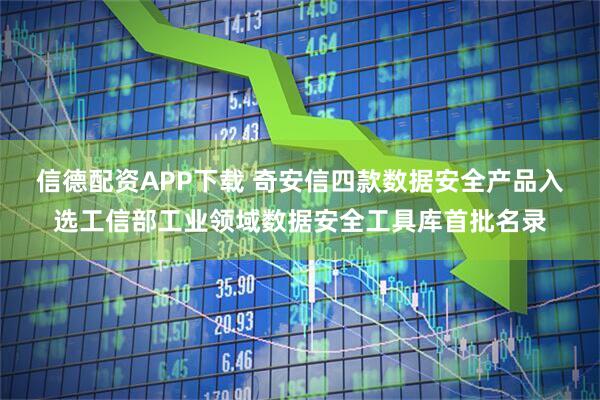 信德配资APP下载 奇安信四款数据安全产品入选工信部工业领域数据安全工具库首批名录