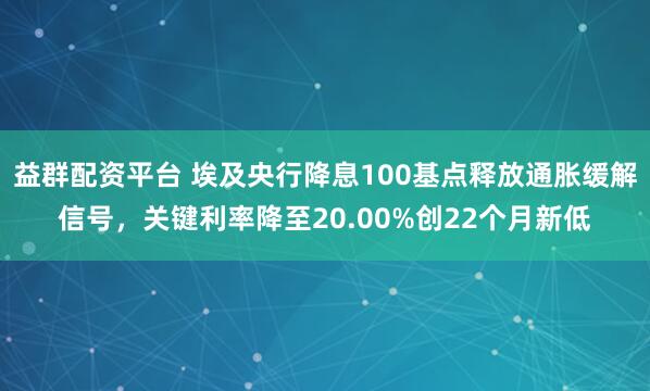 益群配资平台 埃及央行降息100基点释放通胀缓解信号，关键利率降至20.00%创22个月新低