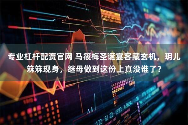 专业杠杆配资官网 马筱梅圣诞宴客藏玄机，玥儿箖箖现身，继母做到这份上真没谁了？