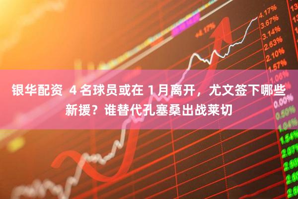 银华配资 ４名球员或在１月离开，尤文签下哪些新援？谁替代孔塞桑出战莱切