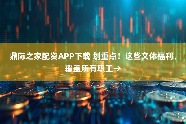 鼎际之家配资APP下载 划重点！这些文体福利，覆盖所有职工→