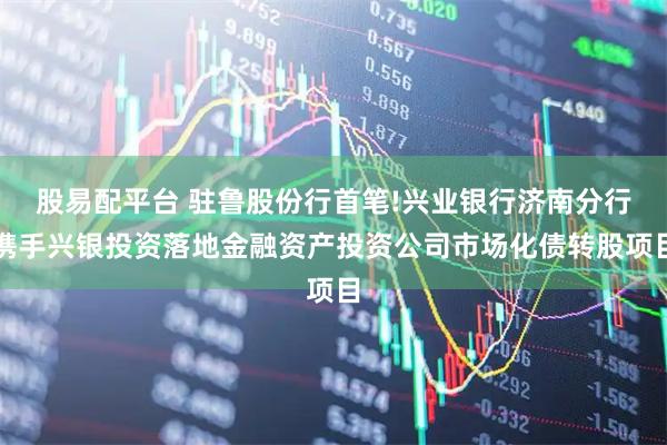 股易配平台 驻鲁股份行首笔!兴业银行济南分行携手兴银投资落地金融资产投资公司市场化债转股项目