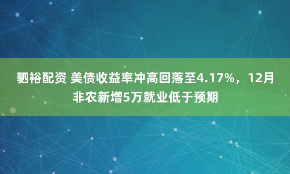 驷裕配资 美债收益率冲高回落至4.17%，12月非农新增5万就业低于预期