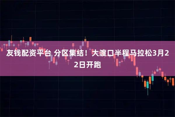 友钱配资平台 分区集结！大渡口半程马拉松3月22日开跑