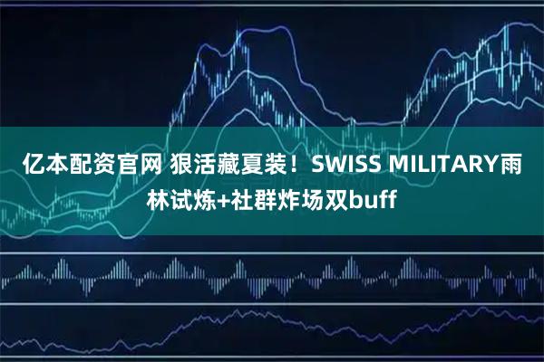 亿本配资官网 狠活藏夏装！SWISS MILITARY雨林试炼+社群炸场双buff
