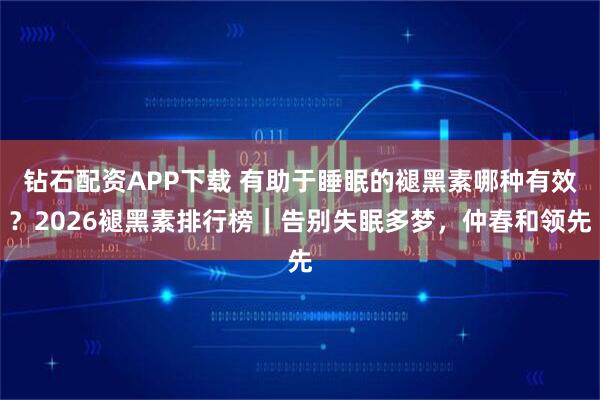 钻石配资APP下载 有助于睡眠的褪黑素哪种有效？2026褪黑素排行榜｜告别失眠多梦，仲春和领先