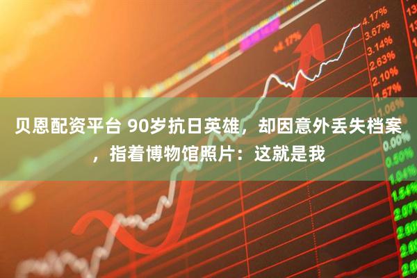 贝恩配资平台 90岁抗日英雄，却因意外丢失档案，指着博物馆照片：这就是我