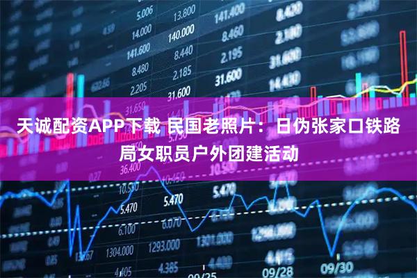 天诚配资APP下载 民国老照片：日伪张家口铁路局女职员户外团建活动