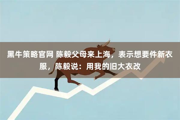 黑牛策略官网 陈毅父母来上海，表示想要件新衣服，陈毅说：用我的旧大衣改