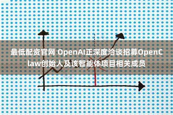 最低配资官网 OpenAI正深度洽谈招募OpenClaw创始人及该智能体项目相关成员