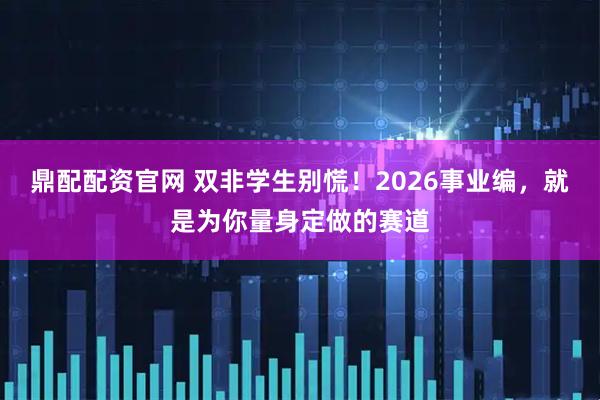 鼎配配资官网 双非学生别慌！2026事业编，就是为你量身定做的赛道