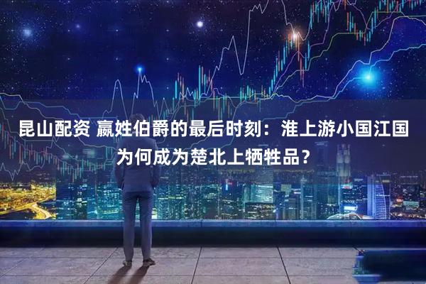 昆山配资 嬴姓伯爵的最后时刻:淮上游小国江国为何成为楚北上牺牲品?